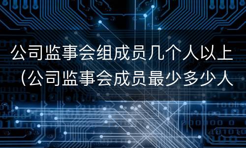 公司监事会组成员几个人以上（公司监事会成员最少多少人）