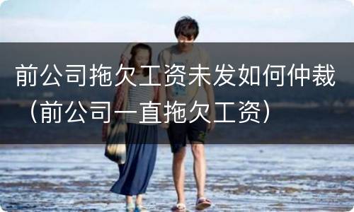 前公司拖欠工资未发如何仲裁（前公司一直拖欠工资）