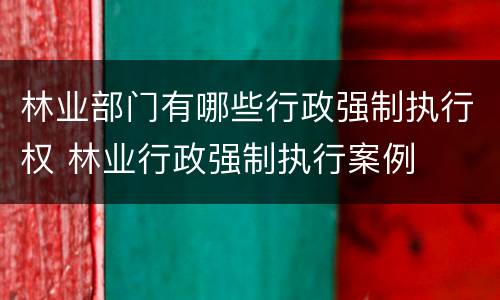 林业部门有哪些行政强制执行权 林业行政强制执行案例
