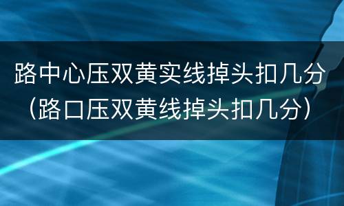 路中心压双黄实线掉头扣几分（路口压双黄线掉头扣几分）