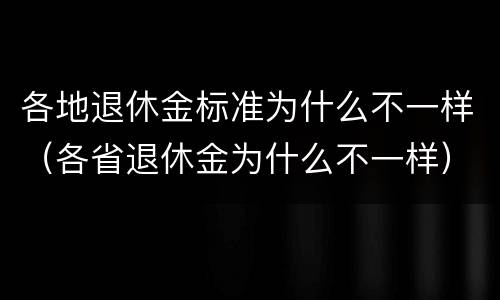 各地退休金标准为什么不一样（各省退休金为什么不一样）
