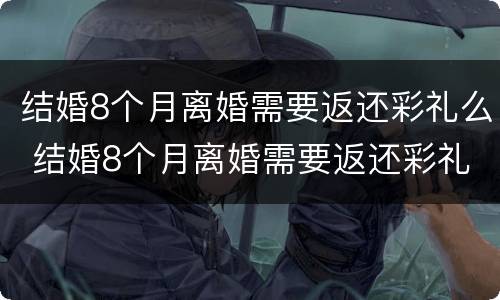 结婚8个月离婚需要返还彩礼么 结婚8个月离婚需要返还彩礼么吗