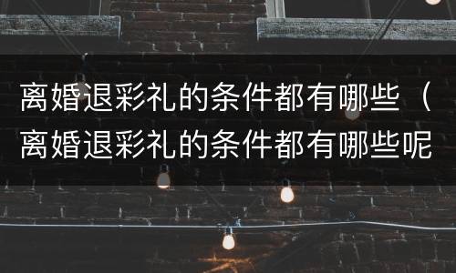 离婚退彩礼的条件都有哪些（离婚退彩礼的条件都有哪些呢）