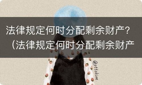 法律规定何时分配剩余财产？（法律规定何时分配剩余财产收入）