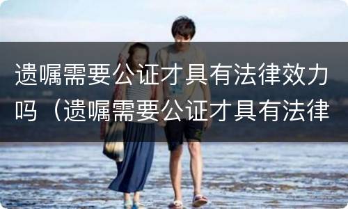 遗嘱需要公证才具有法律效力吗（遗嘱需要公证才具有法律效力吗对吗）