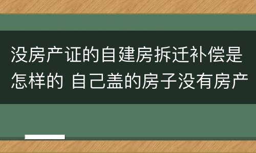 没房产证的自建房拆迁补偿是怎样的 自己盖的房子没有房产证拆迁