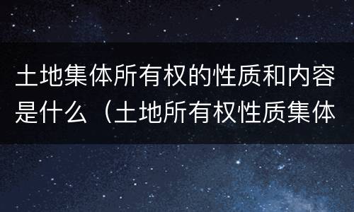 土地集体所有权的性质和内容是什么（土地所有权性质集体是什么意思）