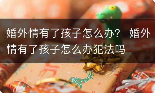 婚外情有了孩子怎么办？ 婚外情有了孩子怎么办犯法吗