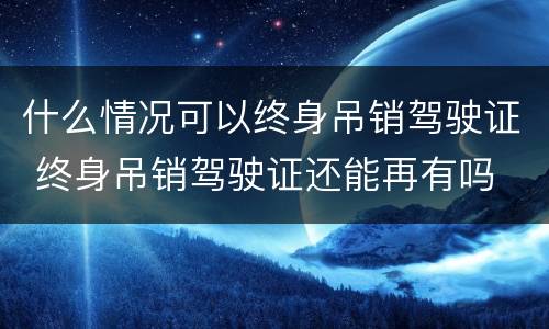 什么情况可以终身吊销驾驶证 终身吊销驾驶证还能再有吗