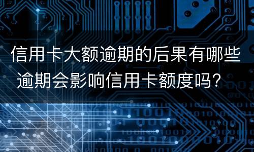 信用卡大额逾期的后果有哪些 逾期会影响信用卡额度吗?