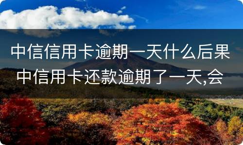 中信信用卡逾期一天什么后果 中信用卡还款逾期了一天,会不会影响信誉