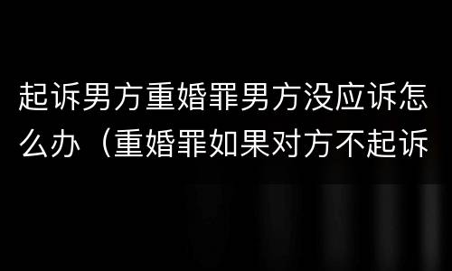 起诉男方重婚罪男方没应诉怎么办（重婚罪如果对方不起诉）