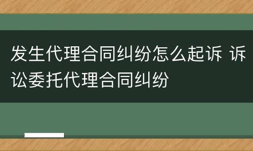 发生代理合同纠纷怎么起诉 诉讼委托代理合同纠纷