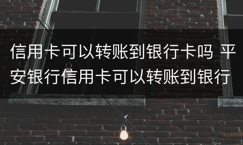 信用卡可以转账到银行卡吗 平安银行信用卡可以转账到银行卡吗