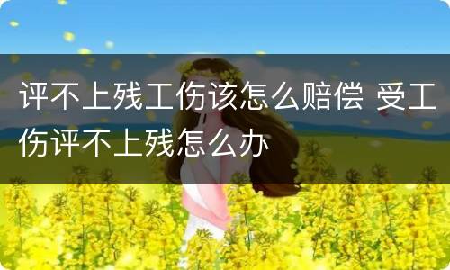 评不上残工伤该怎么赔偿 受工伤评不上残怎么办