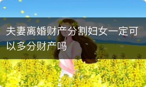 夫妻离婚财产分割妇女一定可以多分财产吗