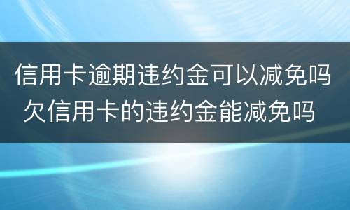 信用卡逾期违约金可以减免吗 欠信用卡的违约金能减免吗