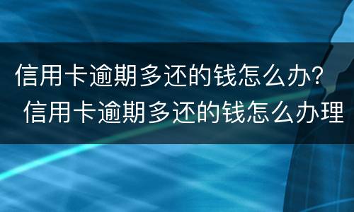 信用卡逾期多还的钱怎么办？ 信用卡逾期多还的钱怎么办理