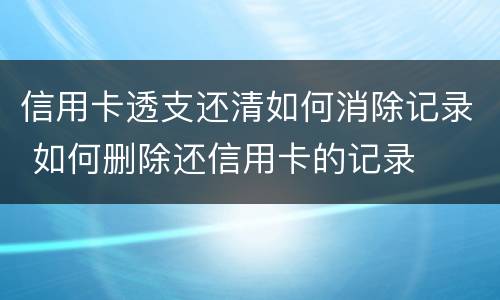 信用卡透支还清如何消除记录 如何删除还信用卡的记录