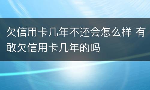 欠信用卡几年不还会怎么样 有敢欠信用卡几年的吗
