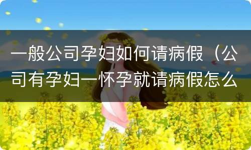一般公司孕妇如何请病假（公司有孕妇一怀孕就请病假怎么办）