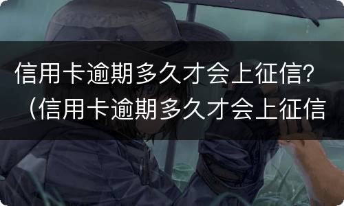 信用卡逾期多久才会上征信？（信用卡逾期多久才会上征信记录）