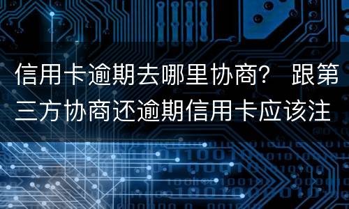 信用卡逾期去哪里协商？ 跟第三方协商还逾期信用卡应该注意那些方面的问题