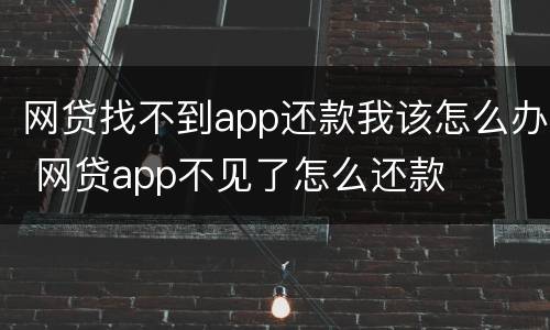 网贷找不到app还款我该怎么办 网贷app不见了怎么还款