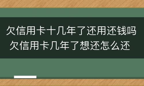 欠信用卡十几年了还用还钱吗 欠信用卡几年了想还怎么还