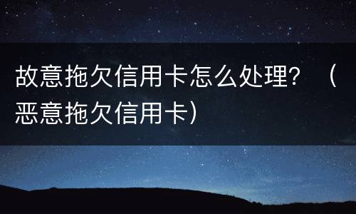 故意拖欠信用卡怎么处理？（恶意拖欠信用卡）