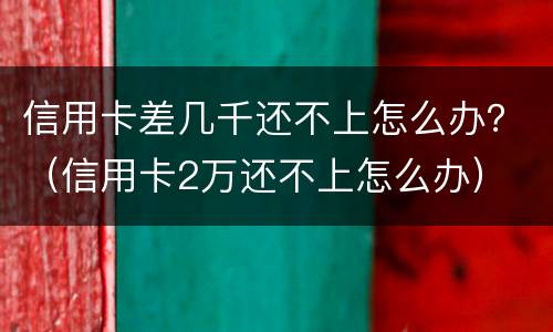 信用卡差几千还不上怎么办？（信用卡2万还不上怎么办）
