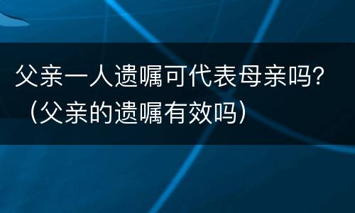 父亲一人遗嘱可代表母亲吗？（父亲的遗嘱有效吗）