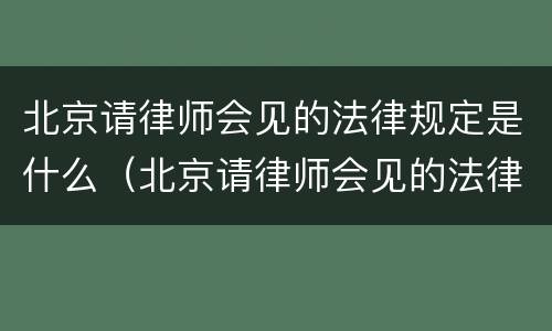 北京请律师会见的法律规定是什么（北京请律师会见的法律规定是什么意思）