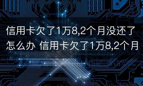 信用卡欠了1万8,2个月没还了怎么办 信用卡欠了1万8,2个月没还了怎么办理