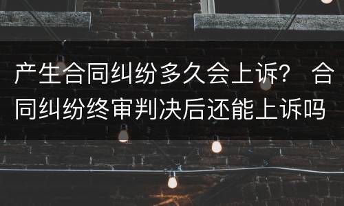 产生合同纠纷多久会上诉？ 合同纠纷终审判决后还能上诉吗