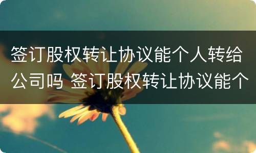 签订股权转让协议能个人转给公司吗 签订股权转让协议能个人转给公司吗合法吗