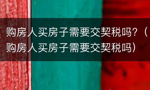 购房人买房子需要交契税吗?（购房人买房子需要交契税吗）