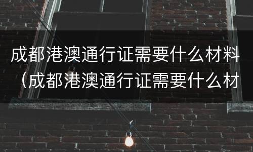成都港澳通行证需要什么材料（成都港澳通行证需要什么材料）