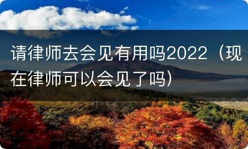 请律师去会见有用吗2022（现在律师可以会见了吗）