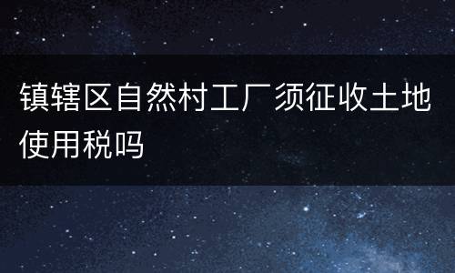 镇辖区自然村工厂须征收土地使用税吗