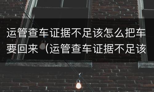 运管查车证据不足该怎么把车要回来（运管查车证据不足该怎么把车要回来呢）
