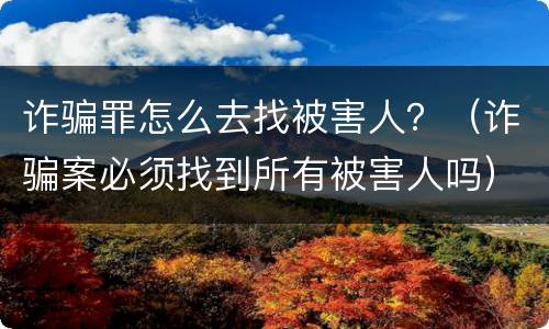 诈骗罪怎么去找被害人？（诈骗案必须找到所有被害人吗）