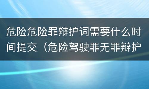 危险危险罪辩护词需要什么时间提交（危险驾驶罪无罪辩护词）