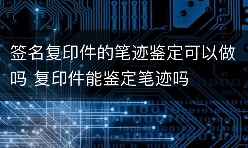 签名复印件的笔迹鉴定可以做吗 复印件能鉴定笔迹吗