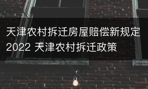 天津农村拆迁房屋赔偿新规定2022 天津农村拆迁政策