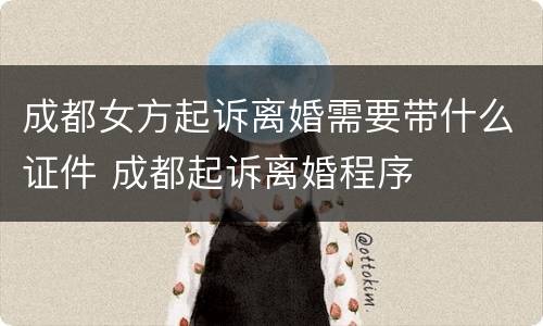 成都女方起诉离婚需要带什么证件 成都起诉离婚程序