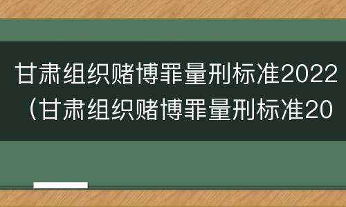 甘肃组织赌博罪量刑标准2022（甘肃组织赌博罪量刑标准2022年）