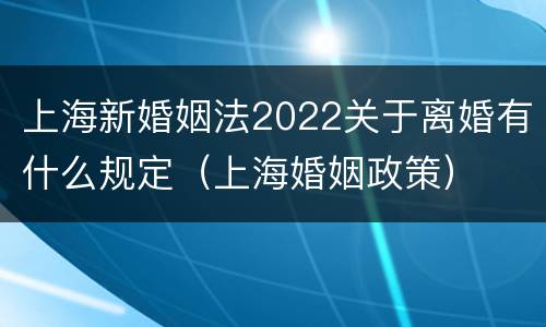 上海新婚姻法2022关于离婚有什么规定（上海婚姻政策）