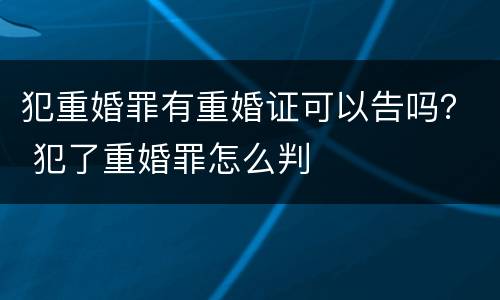 犯重婚罪有重婚证可以告吗？ 犯了重婚罪怎么判