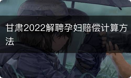 甘肃2022解聘孕妇赔偿计算方法